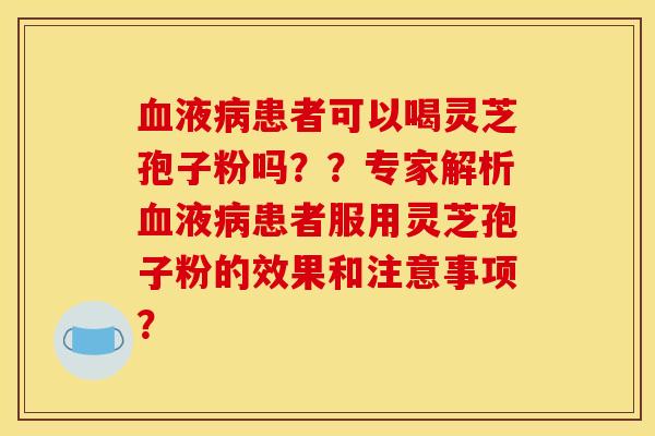 血液病患者可以喝灵芝孢子粉吗??专家解析血液病患者服用灵芝孢子粉的效果和注意事项?