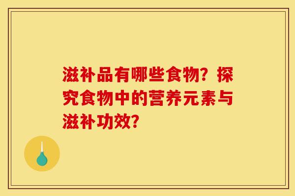 滋补品有哪些食物?探究食物中的营养元素与滋补功效?