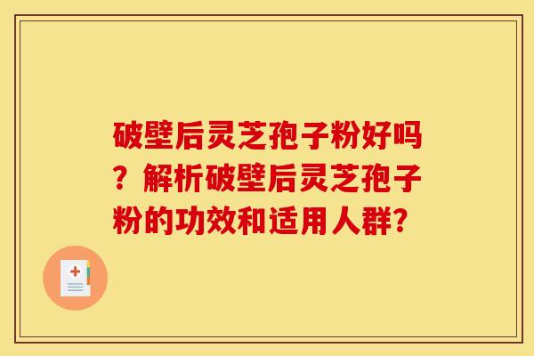 破壁后灵芝孢子粉好吗?解析破壁后灵芝孢子粉的功效和适用人群?