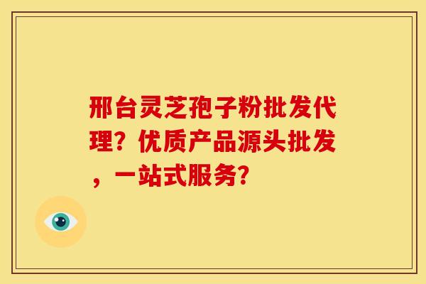 邢台灵芝孢子粉批发代理?优质产品源头批发,一站式服务?