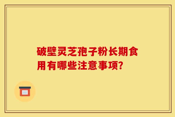 破壁灵芝孢子粉长期食用有哪些注意事项?