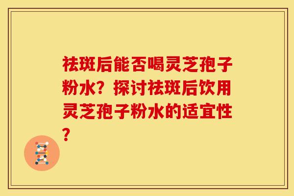 祛斑后能否喝灵芝孢子粉水?探讨祛斑后饮用灵芝孢子粉水的适宜性?
