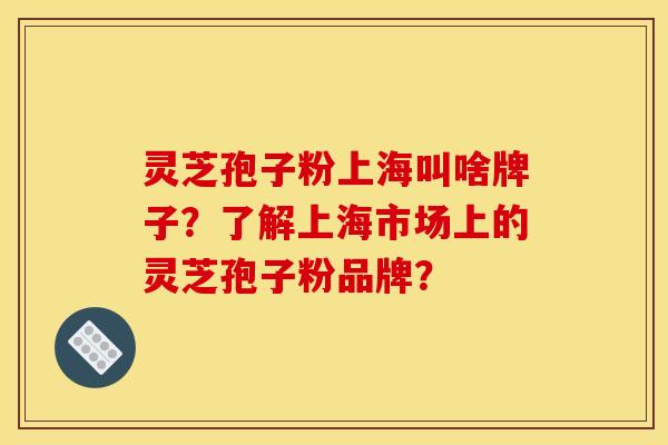 灵芝孢子粉上海叫啥牌子?了解上海市场上的灵芝孢子粉品牌?