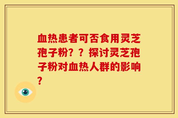 血热患者可否食用灵芝孢子粉？？探讨灵芝孢子粉对血热人群的影响？