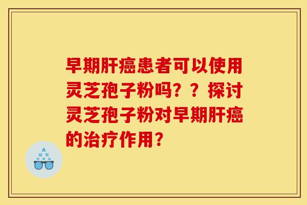 早期肝癌患者可以使用灵芝孢子粉吗??探讨灵芝孢子粉对早期肝癌的治疗作用?