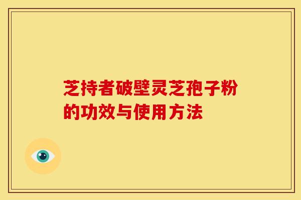 芝持者破壁灵芝孢子粉的功效与使用方法