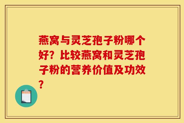 燕窝与灵芝孢子粉哪个好?比较燕窝和灵芝孢子粉的营养价值及功效?