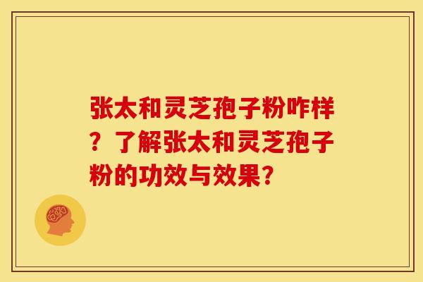 张太和灵芝孢子粉咋样?了解张太和灵芝孢子粉的功效与效果?
