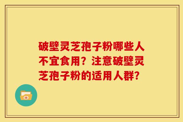 破壁灵芝孢子粉哪些人不宜食用？注意破壁灵芝孢子粉的适用人群？