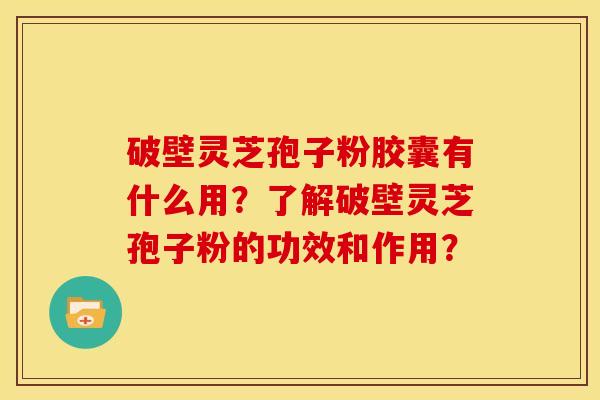 破壁灵芝孢子粉胶囊有什么用？了解破壁灵芝孢子粉的功效和作用？