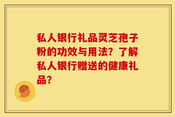 私人银行礼品灵芝孢子粉的功效与用法？了解私人银行赠送的健康礼品？
