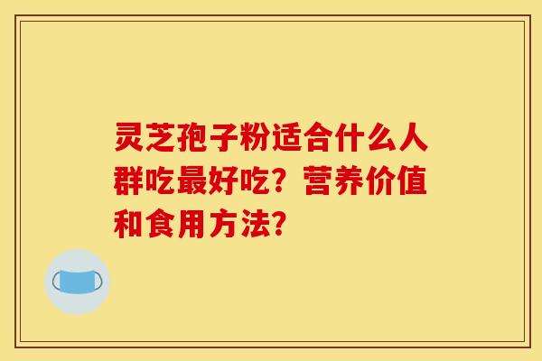 灵芝孢子粉适合什么人群吃最好吃？营养价值和食用方法？