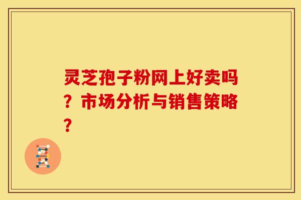 灵芝孢子粉网上好卖吗？市场分析与销售策略？