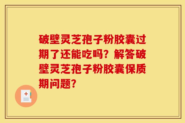 破壁灵芝孢子粉胶囊过期了还能吃吗？解答破壁灵芝孢子粉胶囊保质期问题？
