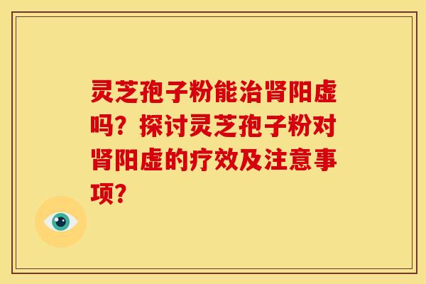 灵芝孢子粉能治肾阳虚吗?探讨灵芝孢子粉对肾阳虚的疗效及注意事项?