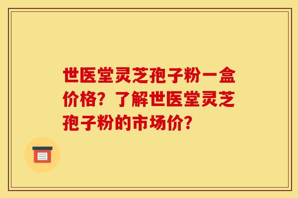 世医堂灵芝孢子粉一盒价格?了解世医堂灵芝孢子粉的市场价?