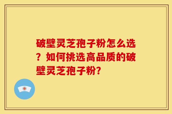 破壁灵芝孢子粉怎么选?如何挑选高品质的破壁灵芝孢子粉?