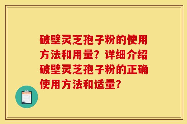 破壁灵芝孢子粉的使用方法和用量？详细介绍破壁灵芝孢子粉的正确使用方法和适量？