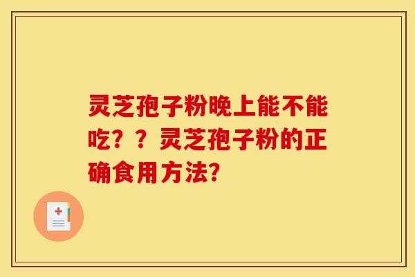 灵芝孢子粉晚上能不能吃??灵芝孢子粉的正确食用方法?