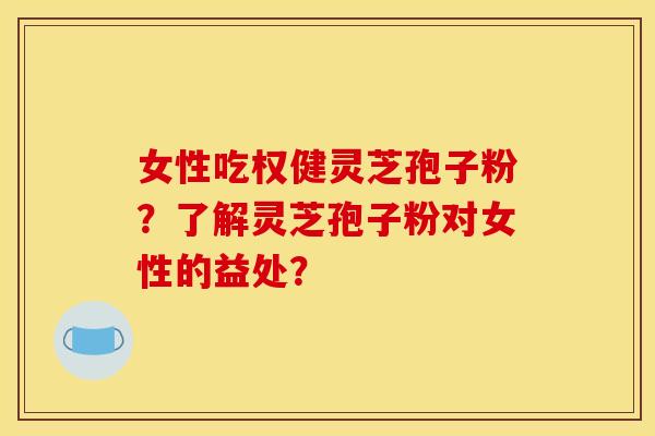 女性吃权健灵芝孢子粉？了解灵芝孢子粉对女性的益处？