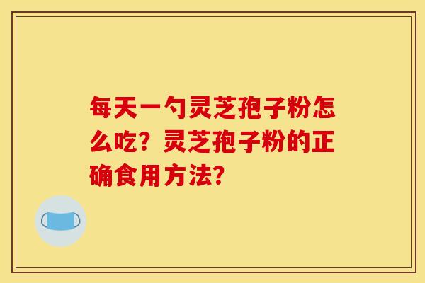 每天一勺灵芝孢子粉怎么吃?灵芝孢子粉的正确食用方法?
