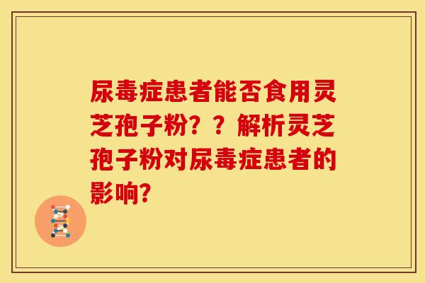 尿毒症患者能否食用灵芝孢子粉？？解析灵芝孢子粉对尿毒症患者的影响？