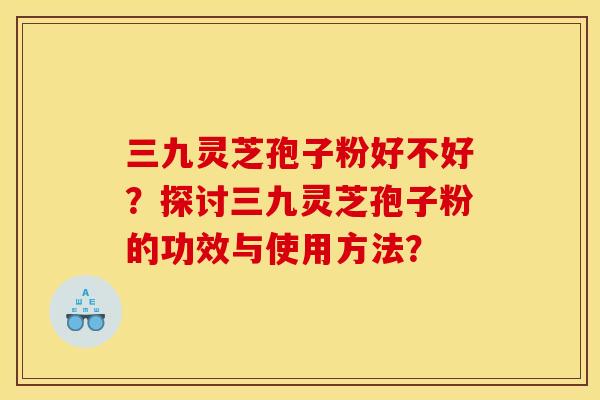 三九灵芝孢子粉好不好?探讨三九灵芝孢子粉的功效与使用方法?