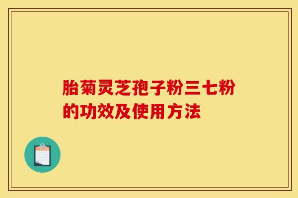 胎菊灵芝孢子粉三七粉的功效及使用方法