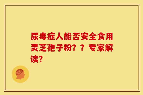尿毒症人能否安全食用灵芝孢子粉??专家解读?