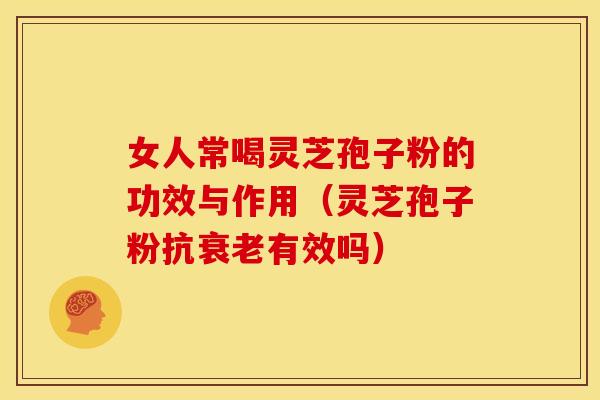 女人常喝灵芝孢子粉的功效与作用(灵芝孢子粉抗衰老有效吗)