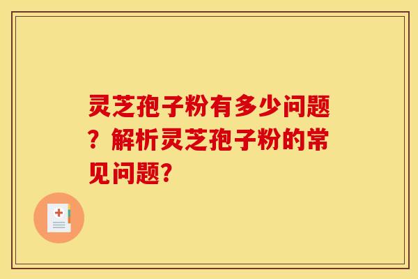 灵芝孢子粉有多少问题？解析灵芝孢子粉的常见问题？