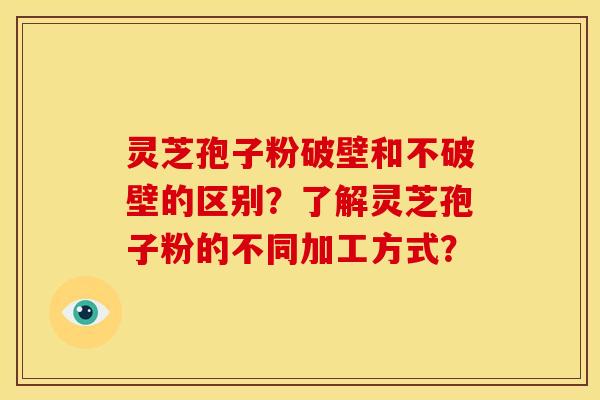 灵芝孢子粉破壁和不破壁的区别？了解灵芝孢子粉的不同加工方式？
