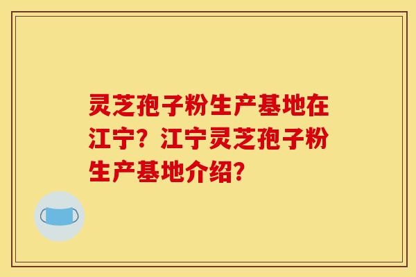 灵芝孢子粉生产基地在江宁?江宁灵芝孢子粉生产基地介绍?
