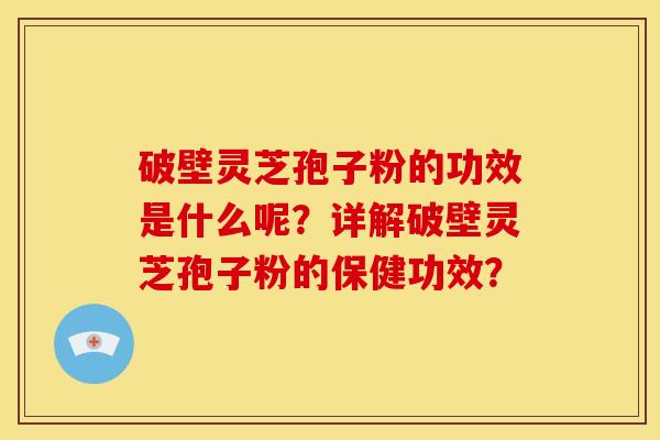 破壁灵芝孢子粉的功效是什么呢?详解破壁灵芝孢子粉的保健功效?