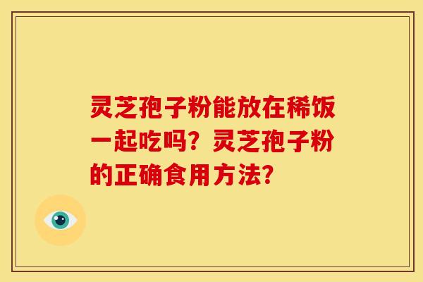 灵芝孢子粉能放在稀饭一起吃吗?灵芝孢子粉的正确食用方法?