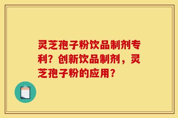 灵芝孢子粉饮品制剂专利?创新饮品制剂,灵芝孢子粉的应用?