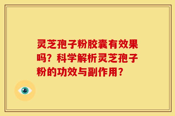 灵芝孢子粉胶囊有效果吗?科学解析灵芝孢子粉的功效与副作用?