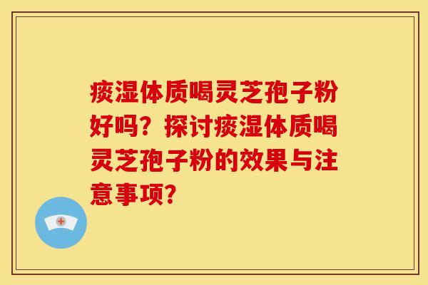 痰湿体质喝灵芝孢子粉好吗?探讨痰湿体质喝灵芝孢子粉的效果与注意事项?