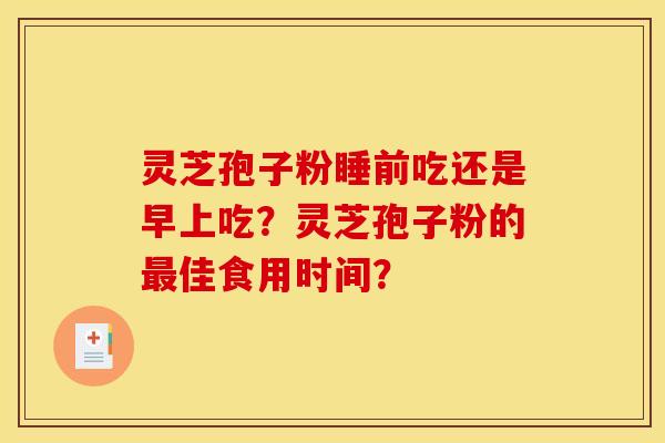 灵芝孢子粉睡前吃还是早上吃?灵芝孢子粉的最佳食用时间?