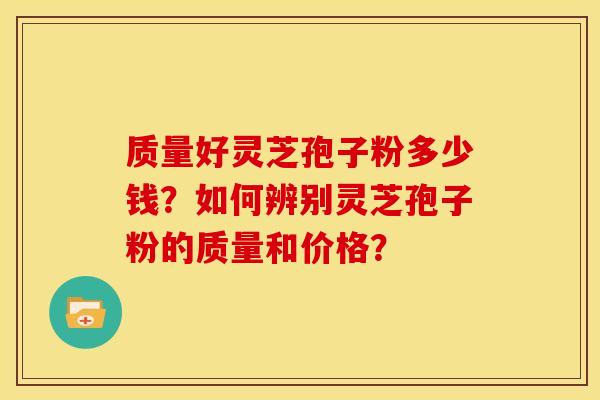 质量好灵芝孢子粉多少钱?如何辨别灵芝孢子粉的质量和价格?