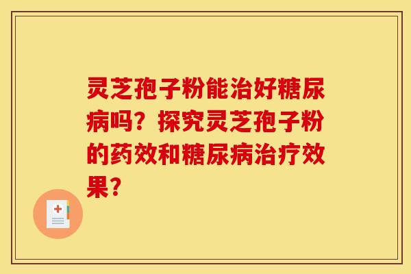灵芝孢子粉能治好糖尿病吗？探究灵芝孢子粉的药效和糖尿病治疗效果？
