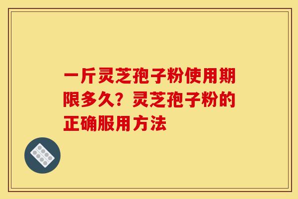 一斤灵芝孢子粉使用期限多久？灵芝孢子粉的正确服用方法