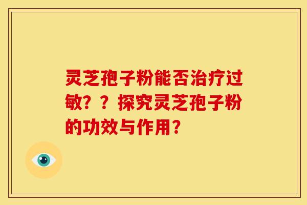 灵芝孢子粉能否治疗过敏??探究灵芝孢子粉的功效与作用?