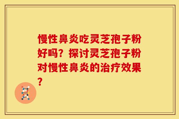 慢性鼻炎吃灵芝孢子粉好吗?探讨灵芝孢子粉对慢性鼻炎的治疗效果?