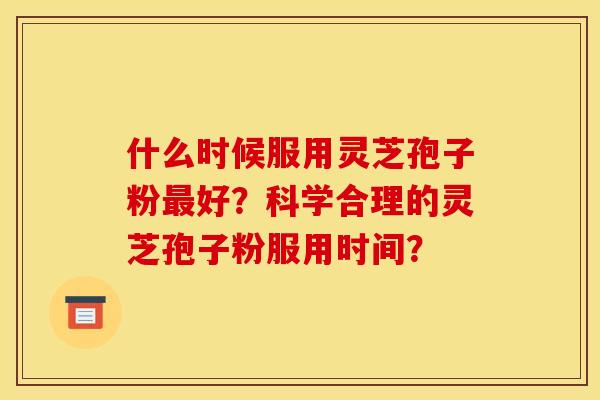 什么时候服用灵芝孢子粉最好?科学合理的灵芝孢子粉服用时间?
