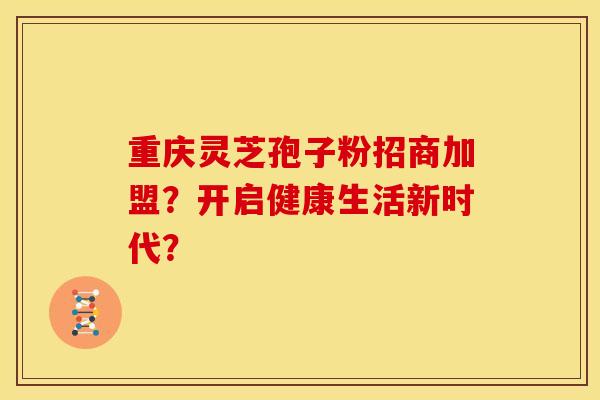 重庆灵芝孢子粉招商加盟？开启健康生活新时代？