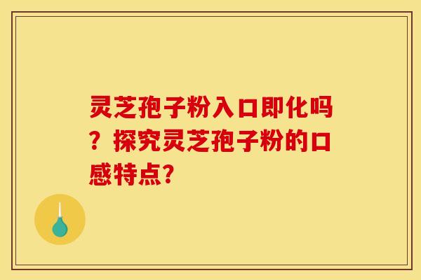 灵芝孢子粉入口即化吗?探究灵芝孢子粉的口感特点?