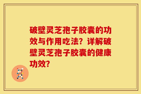 破壁灵芝孢子胶囊的功效与作用吃法?详解破壁灵芝孢子胶囊的健康功效?