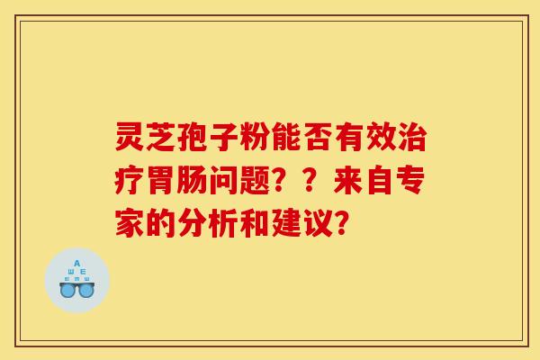 灵芝孢子粉能否有效治疗胃肠问题??来自专家的分析和建议?
