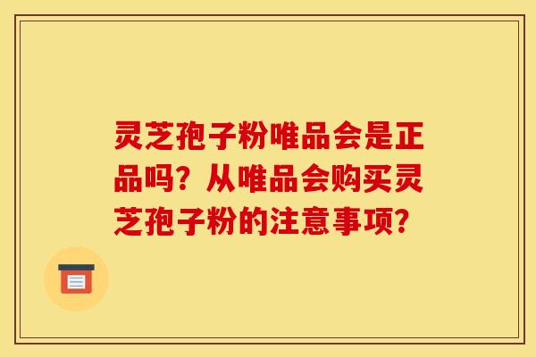 灵芝孢子粉唯品会是正品吗?从唯品会购买灵芝孢子粉的注意事项?
